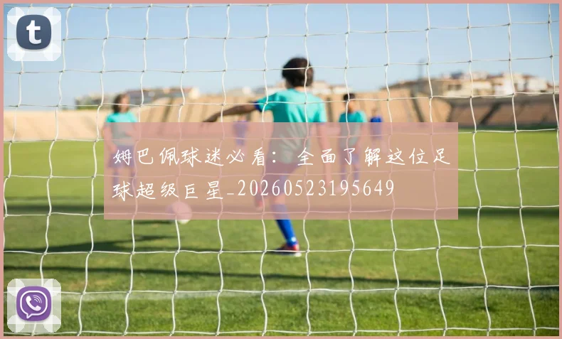 姆巴佩球迷必看:全面了解这位足球超级巨星_20260523195649