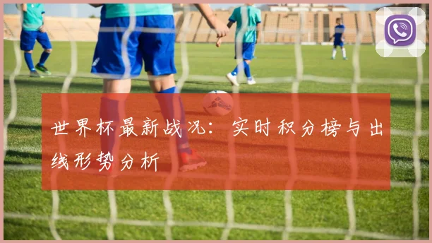世界杯最新战况:实时积分榜与出线形势分析