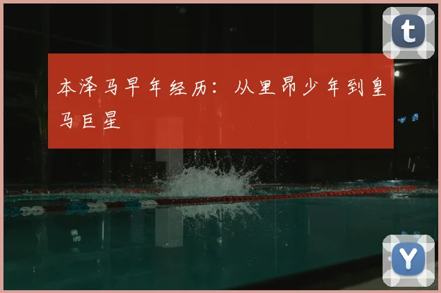 本泽马早年经历：从里昂少年到皇马巨星