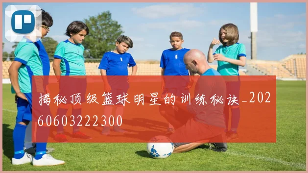 揭秘顶级篮球明星的训练秘诀_20260603222300