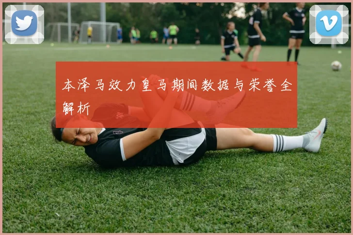 本泽马效力皇马期间数据与荣誉全解析
