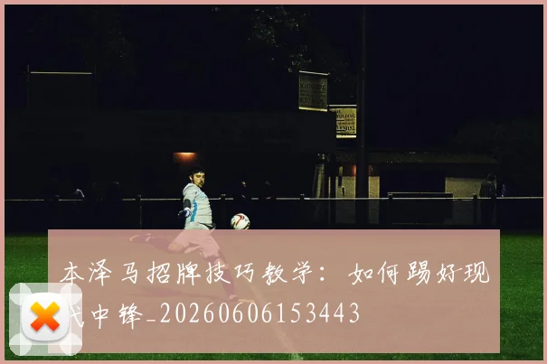 本泽马招牌技巧教学:如何踢好现代中锋_20260606153443