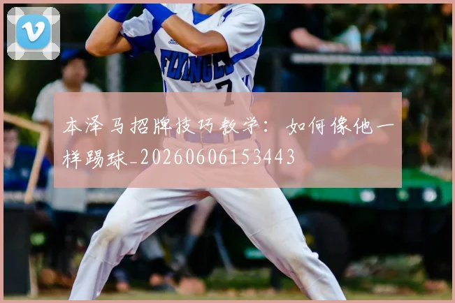 本泽马招牌技巧教学：如何像他一样踢球_20260606153443