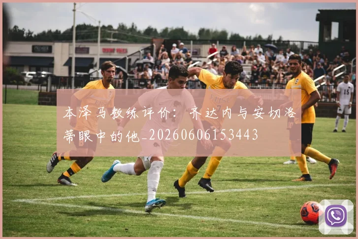 本泽马教练评价：齐达内与安切洛蒂眼中的他_20260606153443