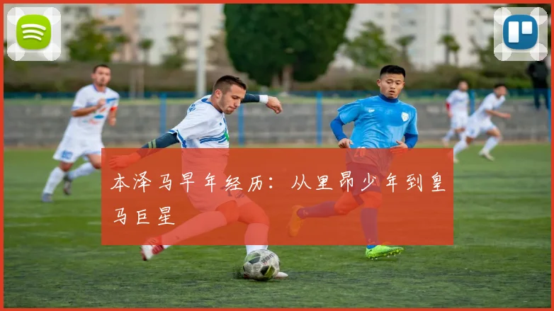 本泽马早年经历:从里昂少年到皇马巨星