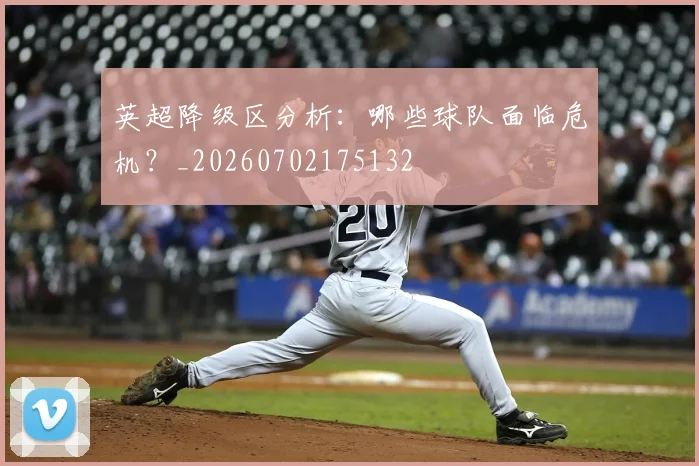英超降级区分析:哪些球队面临危机?_20260702175132