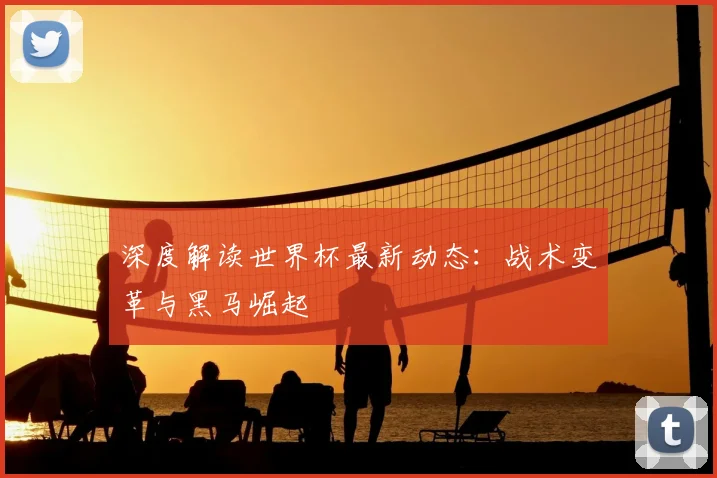 深度解读世界杯最新动态：战术变革与黑马崛起