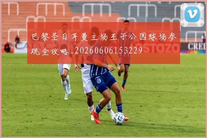 巴黎圣日耳曼主场王子公园球场参观全攻略_20260606153229