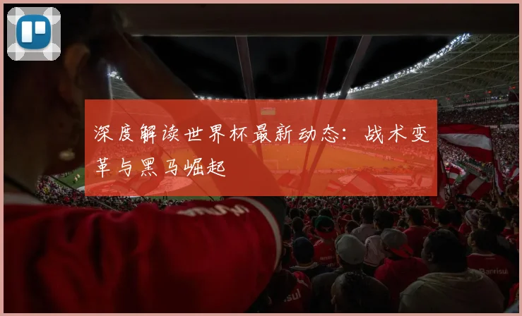 深度解读世界杯最新动态：战术变革与黑马崛起